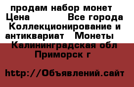 продам набор монет › Цена ­ 7 000 - Все города Коллекционирование и антиквариат » Монеты   . Калининградская обл.,Приморск г.